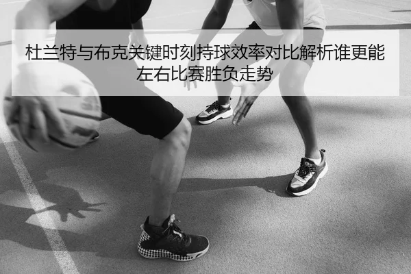 杜兰特与布克关键时刻持球效率对比解析谁更能左右比赛胜负走势