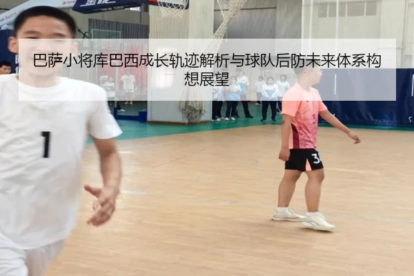 巴萨小将库巴西成长轨迹解析与球队后防未来体系构想展望