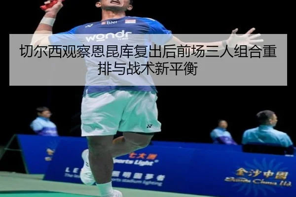 切尔西观察恩昆库复出后前场三人组合重排与战术新平衡