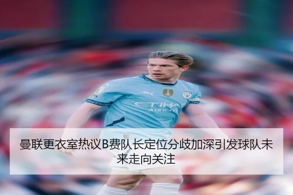 曼联更衣室热议B费队长定位分歧加深引发球队未来走向关注