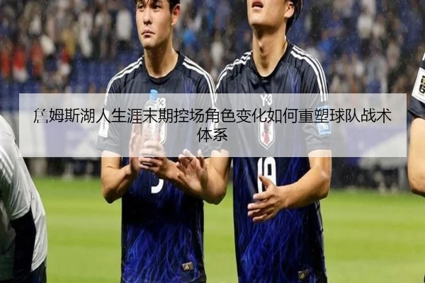 詹姆斯湖人生涯末期控场角色变化如何重塑球队战术体系